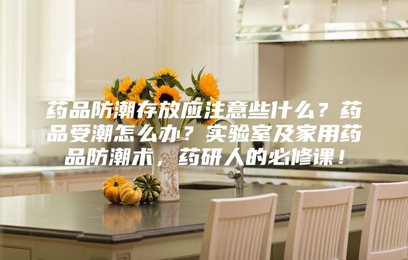 藥品防潮存放應(yīng)注意些什么？藥品受潮怎么辦？實驗室及家用藥品防潮術(shù)，藥研人的必修課！