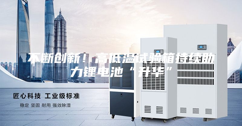 不斷創(chuàng)新！高低溫試驗箱持續(xù)助力鋰電池“升華”