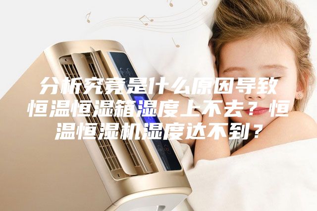 分析究竟是什么原因?qū)е潞銣睾銤裣錆穸壬喜蝗ィ亢銣睾銤駲C(jī)濕度達(dá)不到？