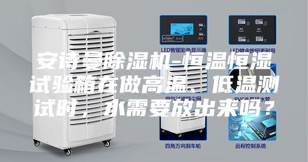 安詩曼除濕機(jī)-恒溫恒濕試驗箱在做高溫、低溫測試時，水需要放出來嗎？