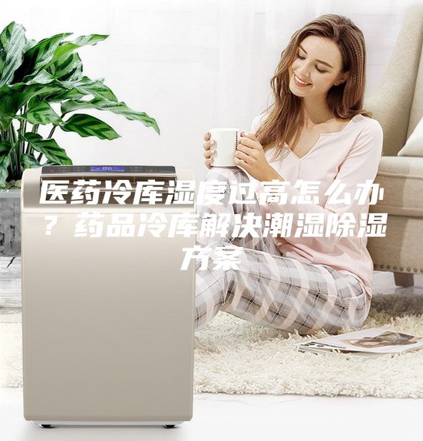 醫(yī)藥冷庫(kù)濕度過高怎么辦？藥品冷庫(kù)解決潮濕除濕方案