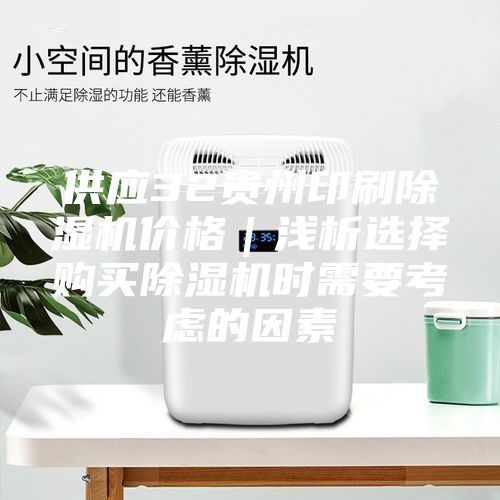 供應(yīng)32貴州印刷除濕機(jī)價格｜淺析選擇購買除濕機(jī)時需要考慮的因素
