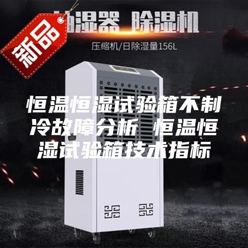 恒溫恒濕試驗箱不制冷故障分析 恒溫恒濕試驗箱技術(shù)指標