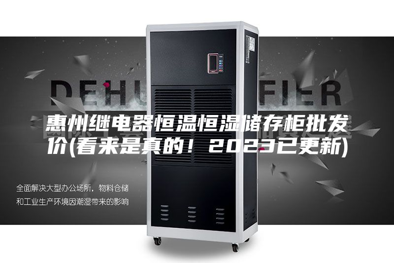 惠州繼電器恒溫恒濕儲(chǔ)存柜批發(fā)價(jià)(看來(lái)是真的！2023已更新)
