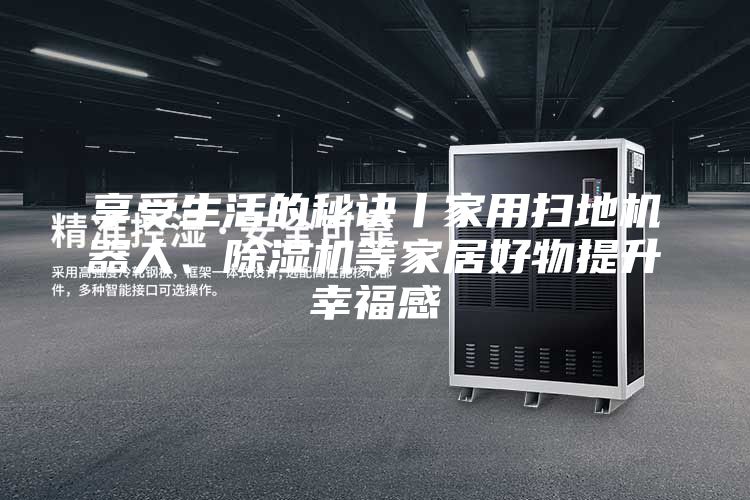 享受生活的秘訣丨家用掃地機(jī)器人、除濕機(jī)等家居好物提升幸福感