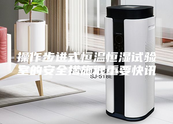 操作步進(jìn)式恒溫恒濕試驗(yàn)室的安全措施很重要快訊