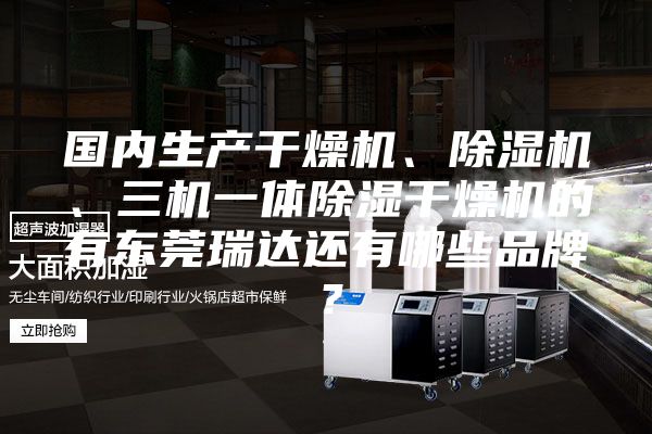 國內(nèi)生產(chǎn)干燥機(jī)、除濕機(jī)、三機(jī)一體除濕干燥機(jī)的有東莞瑞達(dá)還有哪些品牌？