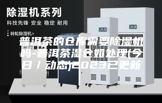 普洱茶的倉(cāng)庫(kù)需要除濕機(jī)嗎-普洱茶濕倉(cāng)如處理(今日／動(dòng)態(tài))2023已更新