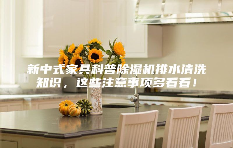 新中式家具科普除濕機(jī)排水清洗知識(shí)，這些注意事項(xiàng)多看看！