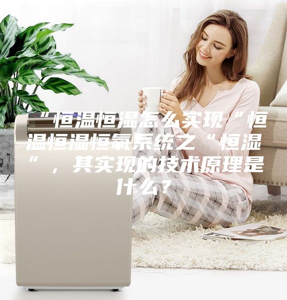 “恒溫恒濕怎么實(shí)現(xiàn)“恒溫恒濕恒氧系統(tǒng)之“恒濕”，其實(shí)現(xiàn)的技術(shù)原理是什么？