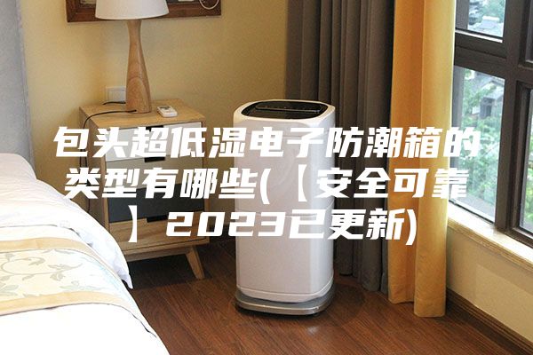 包頭超低濕電子防潮箱的類(lèi)型有哪些(【安全可靠】2023已更新)