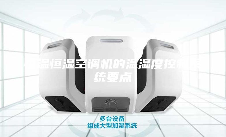 恒溫恒濕空調(diào)機(jī)的溫濕度控制系統(tǒng)要點(diǎn)