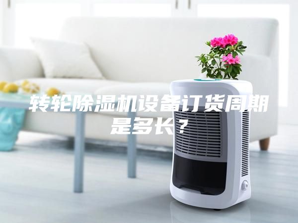 轉(zhuǎn)輪除濕機(jī)設(shè)備訂貨周期是多長？