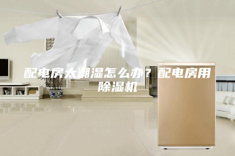 配電房太潮濕怎么辦？配電房用除濕機