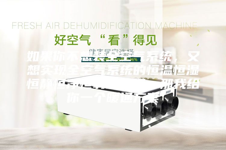 如果你不想裝全空氣系統(tǒng)，又想實現(xiàn)全空氣系統(tǒng)的恒溫恒濕恒靜恒凈恒氧的五恒，那我給你一個暖通方案