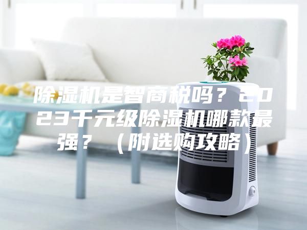 除濕機(jī)是智商稅嗎？2023千元級(jí)除濕機(jī)哪款最強(qiáng)？（附選購攻略）