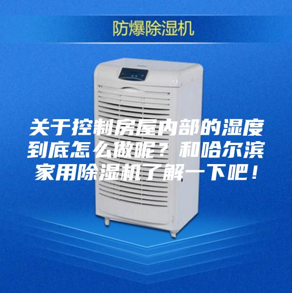 關于控制房屋內(nèi)部的濕度到底怎么做呢？和哈爾濱家用除濕機了解一下吧！