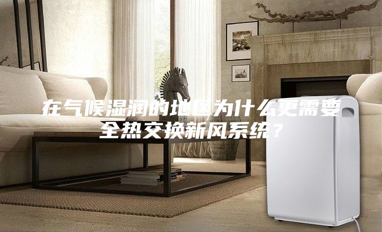 在氣候濕潤的地區(qū)為什么更需要全熱交換新風(fēng)系統(tǒng)？
