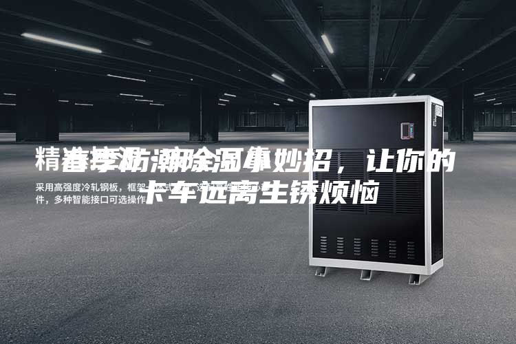春季防潮除濕小妙招，讓你的卡車遠離生銹煩惱