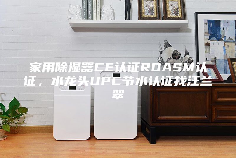 家用除濕器CE認證ROASM認證，水龍頭UPC節(jié)水認證找汪蘭翠