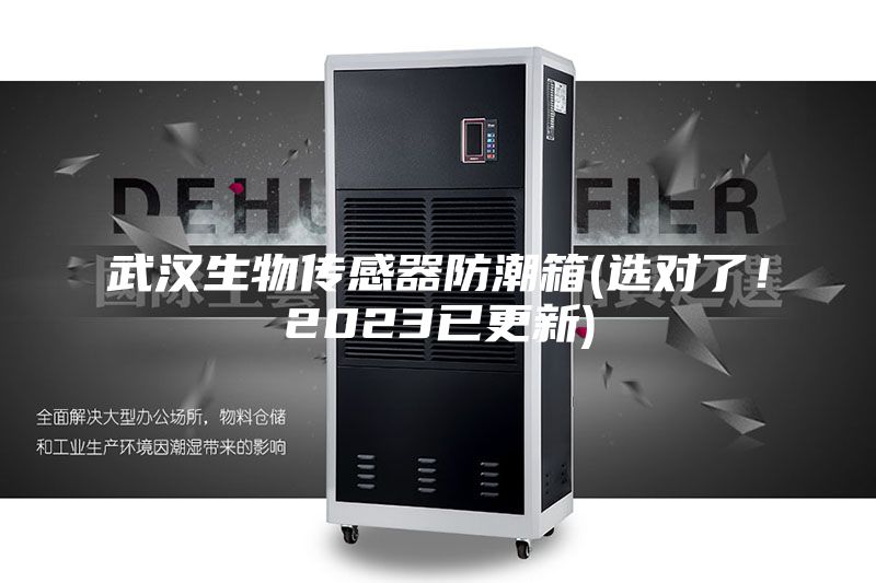武漢生物傳感器防潮箱(選對(duì)了！2023已更新)