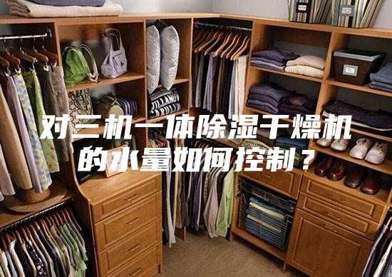 對(duì)三機(jī)一體除濕干燥機(jī)的水量如何控制？