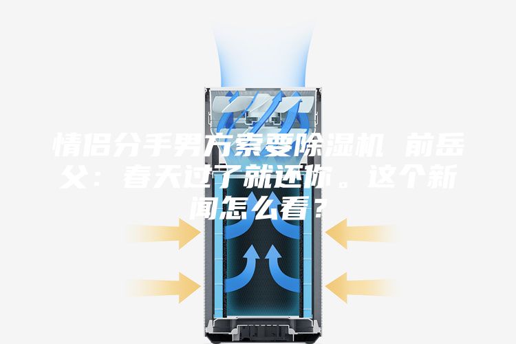 情侶分手男方索要除濕機 前岳父：春天過了就還你。這個新聞怎么看？