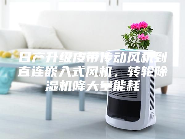 日產升級皮帶傳動風機到直連嵌入式風機，轉輪除濕機降大量能耗