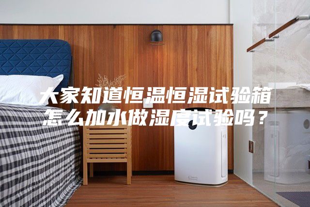 大家知道恒溫恒濕試驗箱怎么加水做濕度試驗嗎？