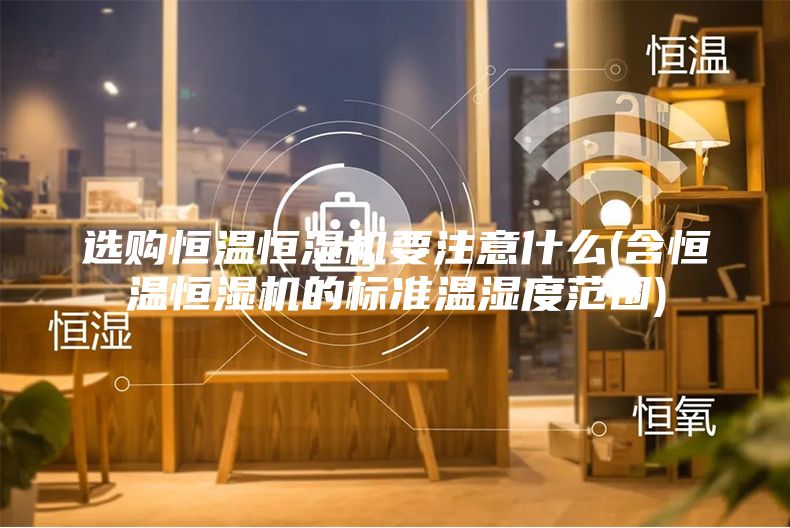 選購恒溫恒濕機要注意什么(含恒溫恒濕機的標(biāo)準(zhǔn)溫濕度范圍)
