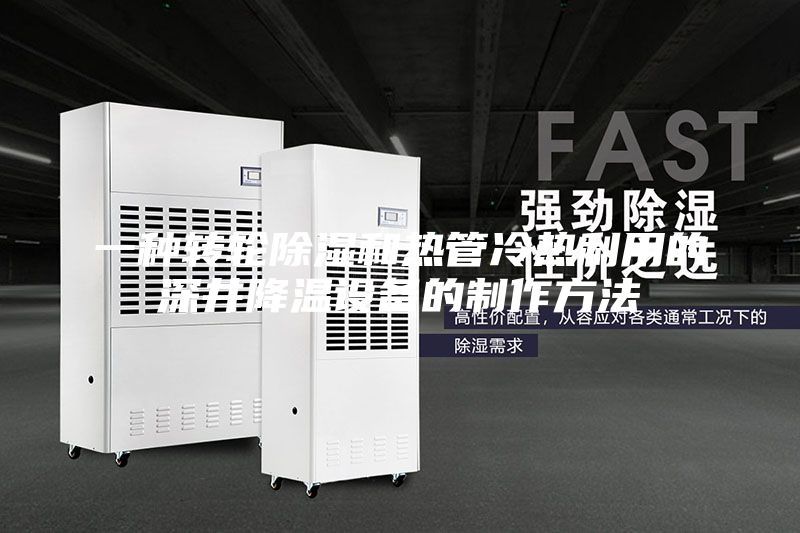 一種轉(zhuǎn)輪除濕和熱管冷熱利用的深井降溫設(shè)備的制作方法