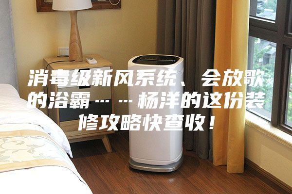 消毒級(jí)新風(fēng)系統(tǒng)、會(huì)放歌的浴霸……楊洋的這份裝修攻略快查收！