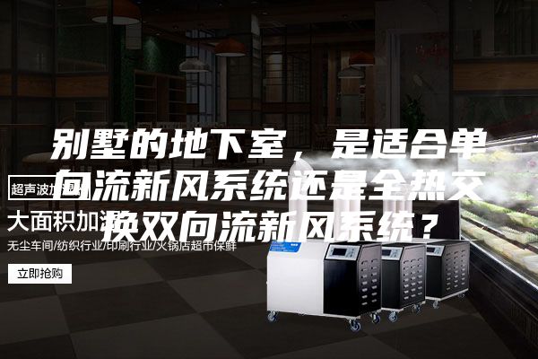 別墅的地下室，是適合單向流新風系統(tǒng)還是全熱交換雙向流新風系統(tǒng)？
