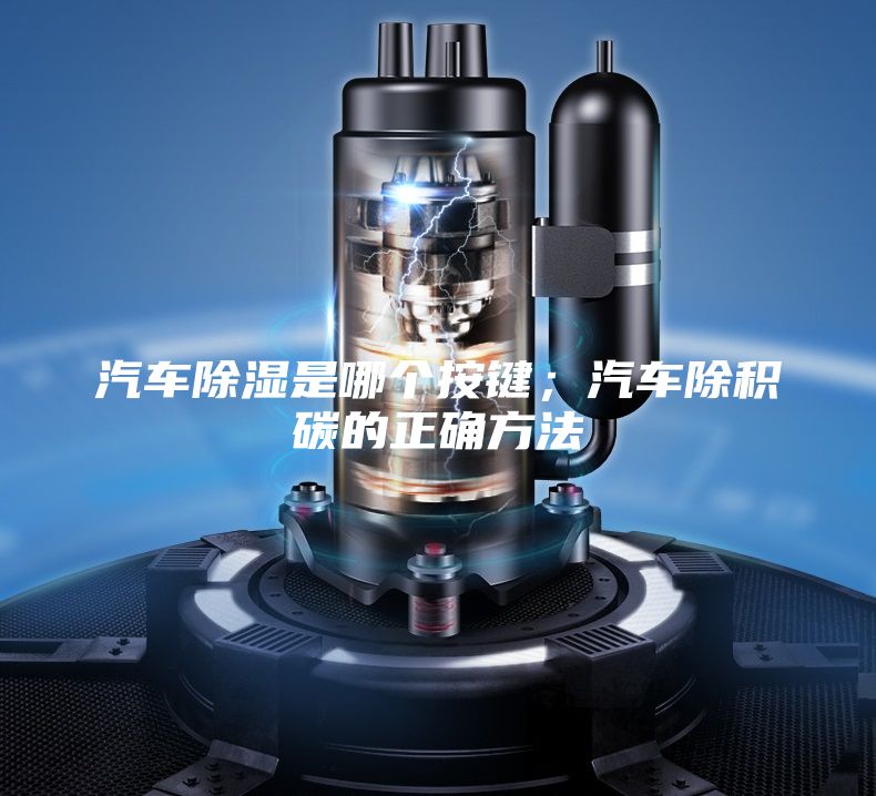 汽車除濕是哪個按鍵；汽車除積碳的正確方法