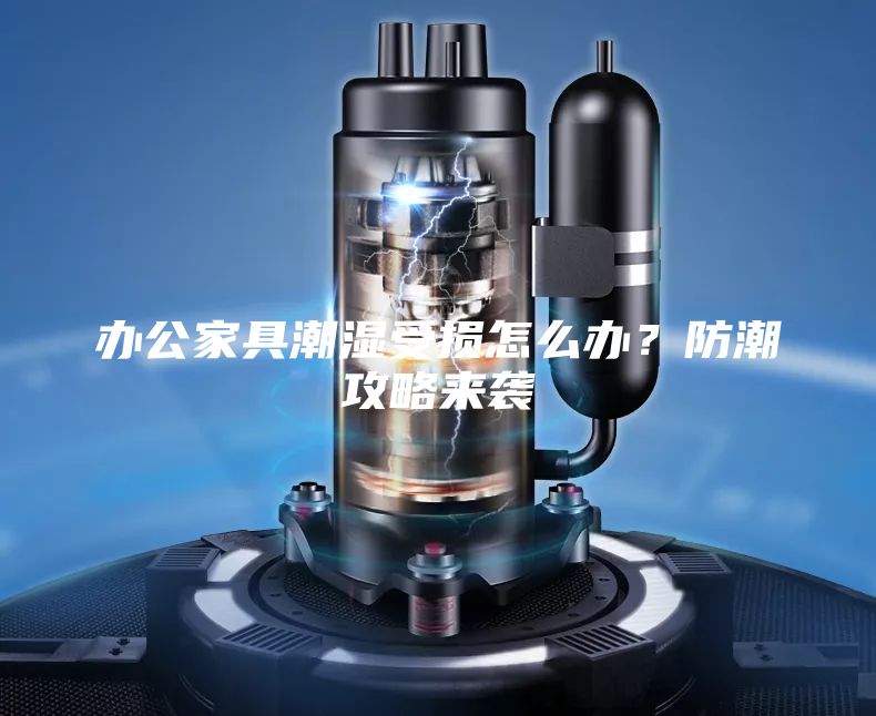 辦公家具潮濕受損怎么辦？防潮攻略來襲