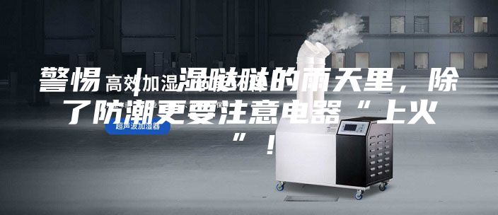 警惕 ｜ 濕噠噠的雨天里，除了防潮更要注意電器“上火”！