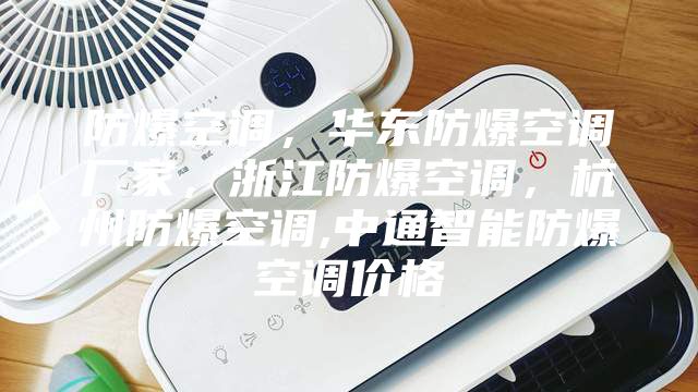 防爆空調(diào)，華東防爆空調(diào)廠家，浙江防爆空調(diào)，杭州防爆空調(diào),中通智能防爆空調(diào)價(jià)格