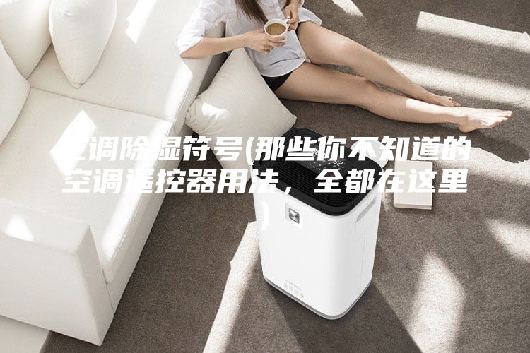 空調(diào)除濕符號(那些你不知道的空調(diào)遙控器用法，全都在這里)